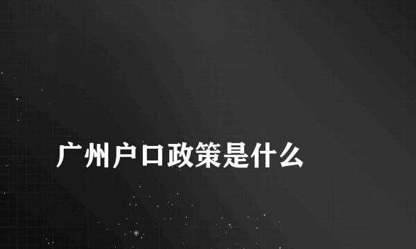 
广州户口政策是什么
