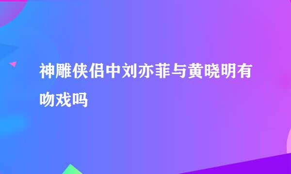 神雕侠侣中刘亦菲与黄晓明有吻戏吗