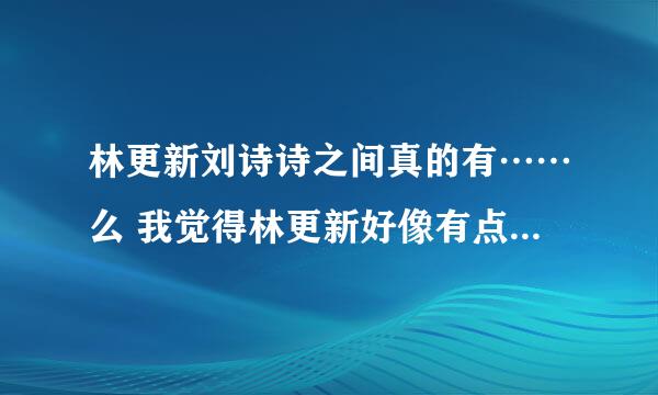 林更新刘诗诗之间真的有……么 我觉得林更新好像有点喜欢啊 其实步步惊心里就很喜欢14 如果在一起就好了啊