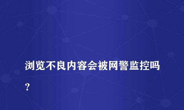 
浏览不良内容会被网警监控吗？
