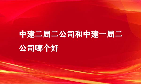 中建二局二公司和中建一局二公司哪个好