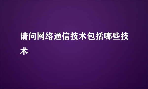 请问网络通信技术包括哪些技术