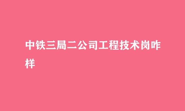 中铁三局二公司工程技术岗咋样