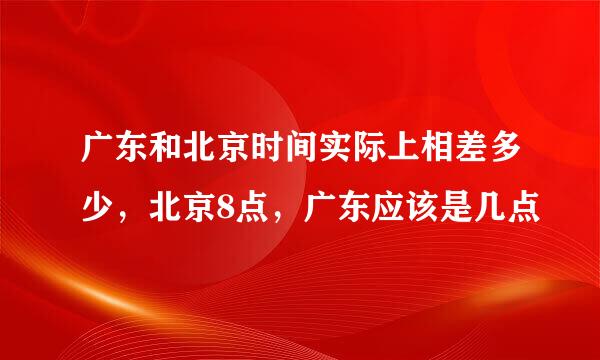 广东和北京时间实际上相差多少，北京8点，广东应该是几点