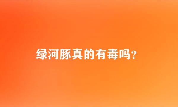 绿河豚真的有毒吗？