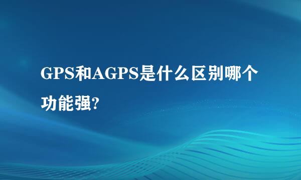 GPS和AGPS是什么区别哪个功能强?