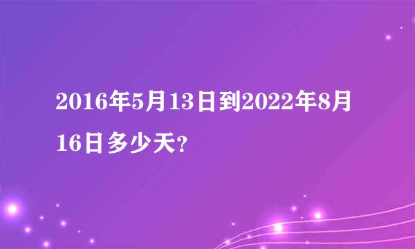 2016年5月13日到2022年8月16日多少天？