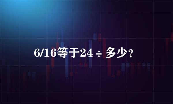 6/16等于24÷多少？