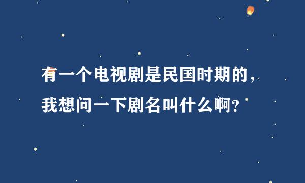 有一个电视剧是民国时期的，我想问一下剧名叫什么啊？