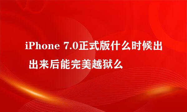 iPhone 7.0正式版什么时候出 出来后能完美越狱么