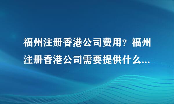 福州注册香港公司费用？福州注册香港公司需要提供什么资料，办理需要多长时间？