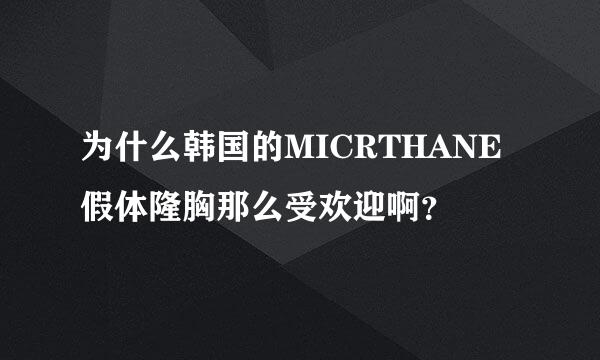 为什么韩国的MICRTHANE假体隆胸那么受欢迎啊？