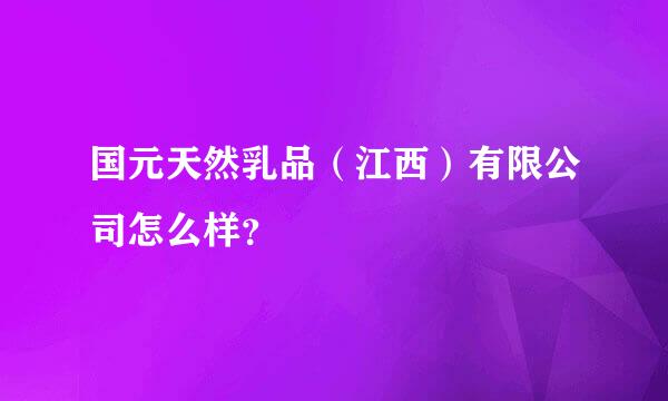 国元天然乳品（江西）有限公司怎么样？