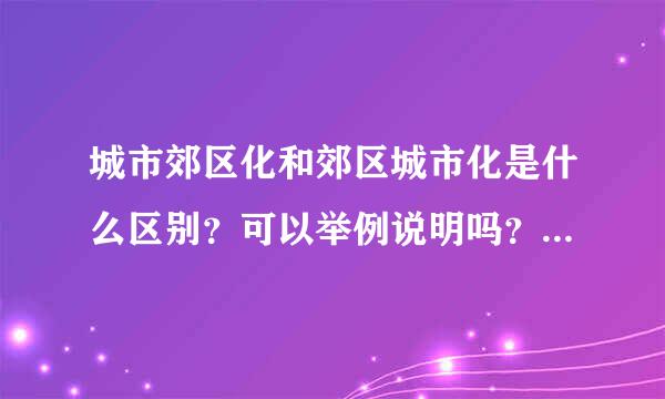 城市郊区化和郊区城市化是什么区别？可以举例说明吗？很感激～谢谢