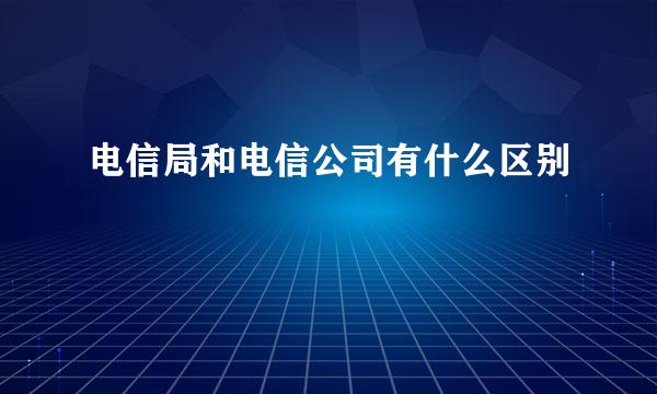 电信局和电信公司有什么区别