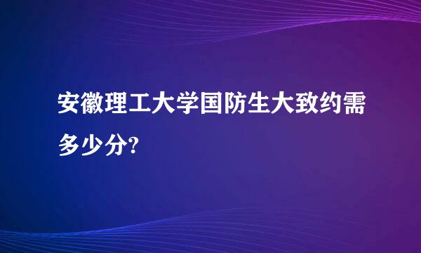 安徽理工大学国防生大致约需多少分?