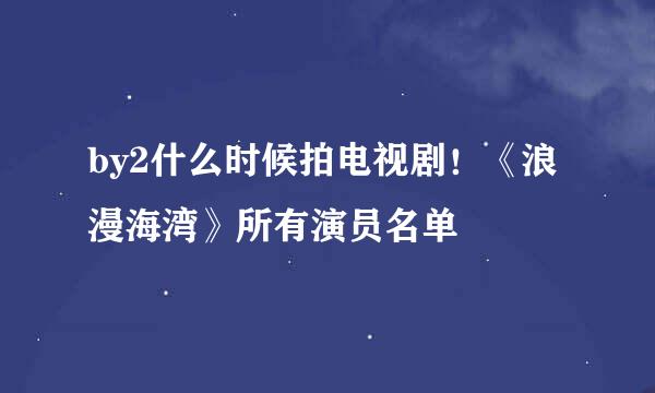 by2什么时候拍电视剧！《浪漫海湾》所有演员名单