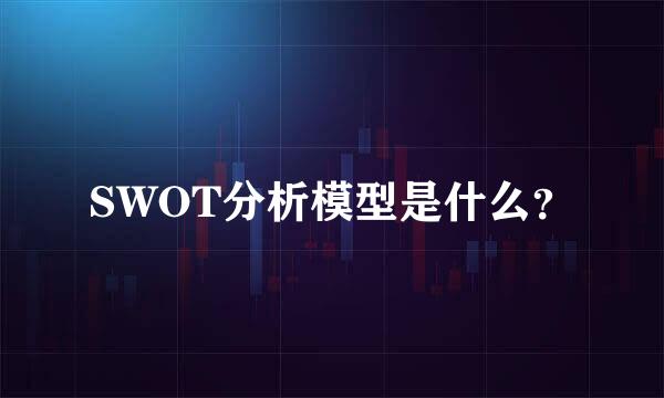 SWOT分析模型是什么？