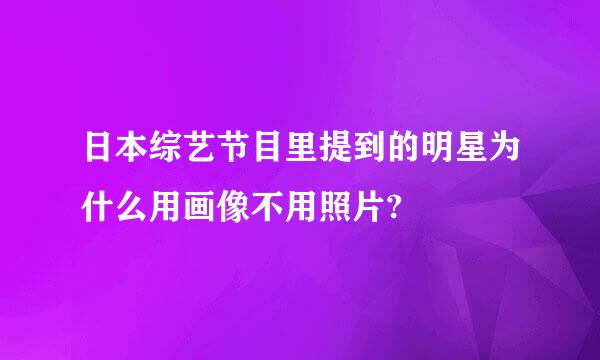 日本综艺节目里提到的明星为什么用画像不用照片?