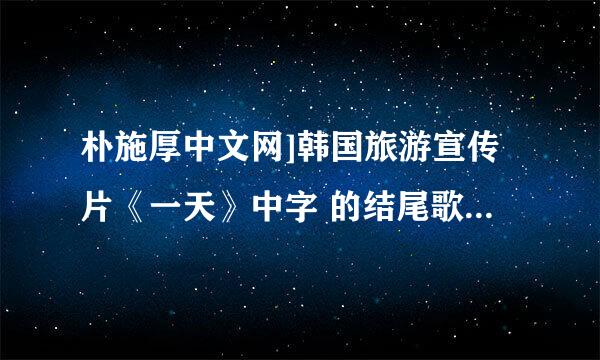 朴施厚中文网]韩国旅游宣传片《一天》中字 的结尾歌曲名是什么