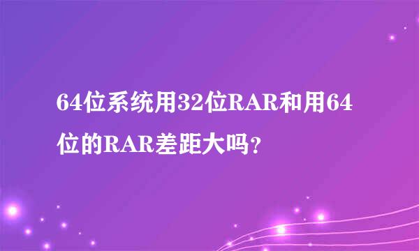 64位系统用32位RAR和用64位的RAR差距大吗？