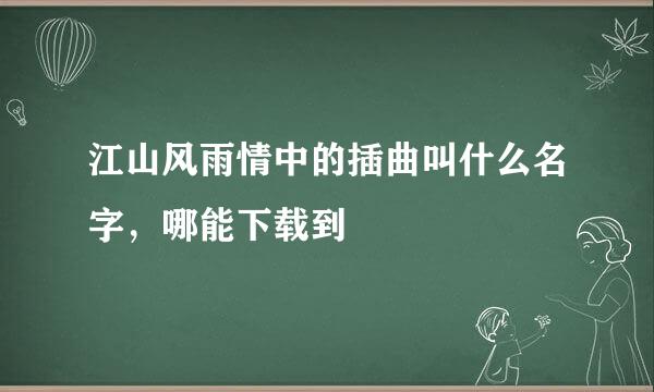 江山风雨情中的插曲叫什么名字，哪能下载到