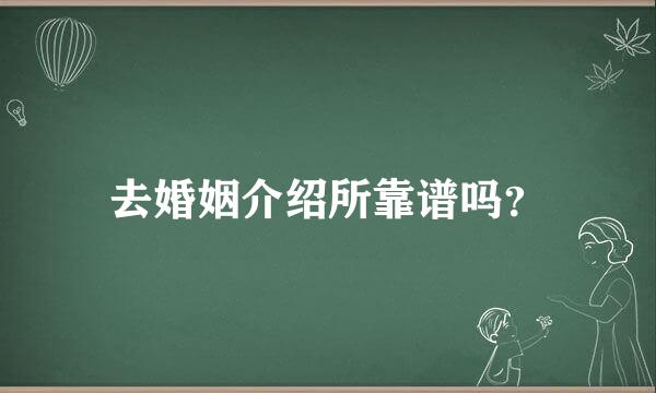 去婚姻介绍所靠谱吗？