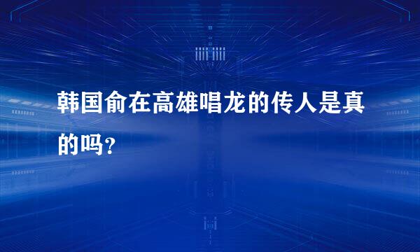 韩国俞在高雄唱龙的传人是真的吗？