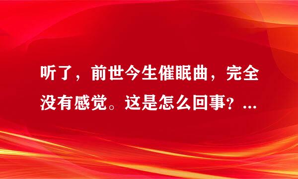 听了，前世今生催眠曲，完全没有感觉。这是怎么回事？ 谁听过？