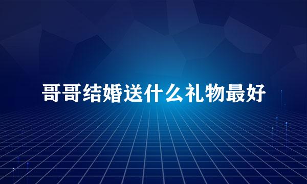 哥哥结婚送什么礼物最好