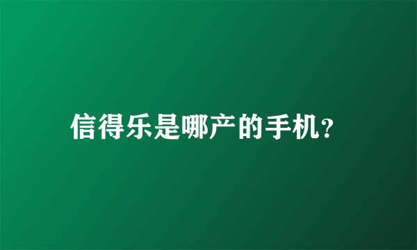 信得乐是哪产的手机？