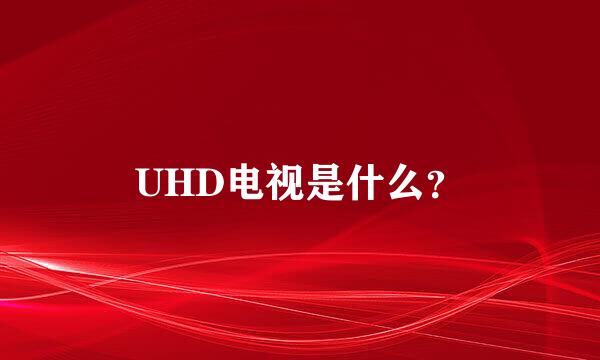 UHD电视是什么？