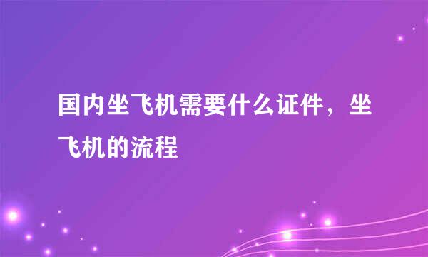 国内坐飞机需要什么证件，坐飞机的流程