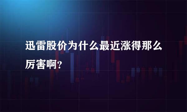 迅雷股价为什么最近涨得那么厉害啊？