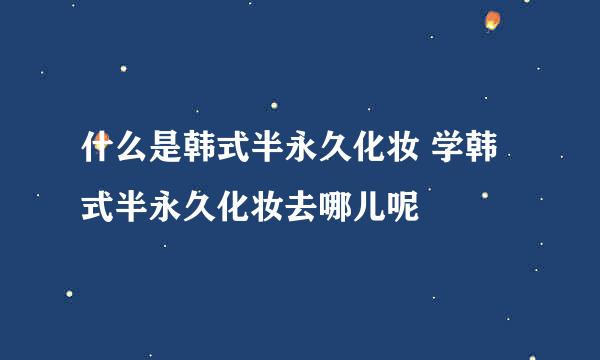 什么是韩式半永久化妆 学韩式半永久化妆去哪儿呢