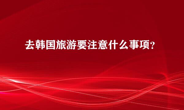 去韩国旅游要注意什么事项？