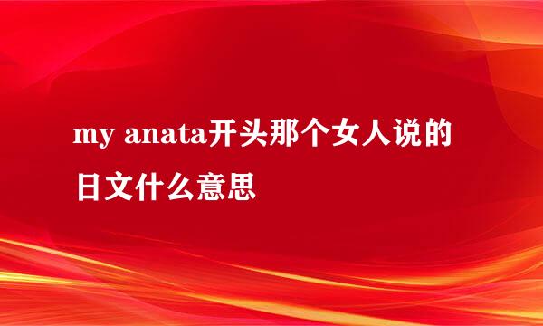 my anata开头那个女人说的日文什么意思