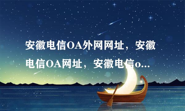 安徽电信OA外网网址，安徽电信OA网址，安徽电信oa外网地址，安徽电信oa网址