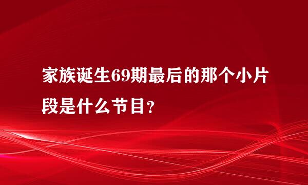 家族诞生69期最后的那个小片段是什么节目？