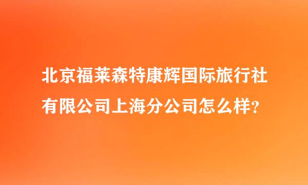 北京福莱森特康辉国际旅行社有限公司上海分公司怎么样？