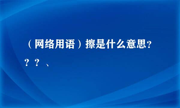 （网络用语）擦是什么意思？？？、