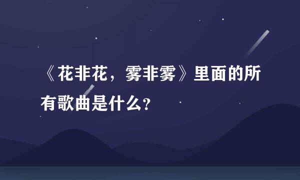 《花非花，雾非雾》里面的所有歌曲是什么？