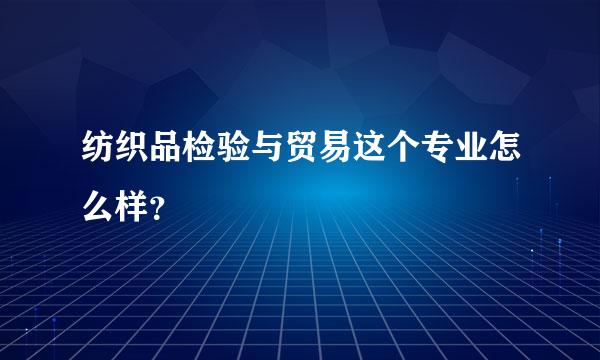 纺织品检验与贸易这个专业怎么样？