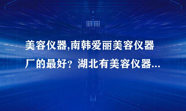 美容仪器,南韩爱丽美容仪器厂的最好？湖北有美容仪器厂家吗？