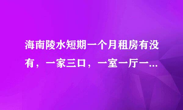 海南陵水短期一个月租房有没有，一家三口，一室一厅一卫一厨的。大概多少钱