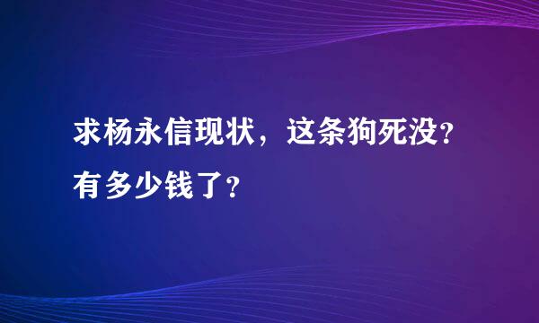 求杨永信现状，这条狗死没？有多少钱了？