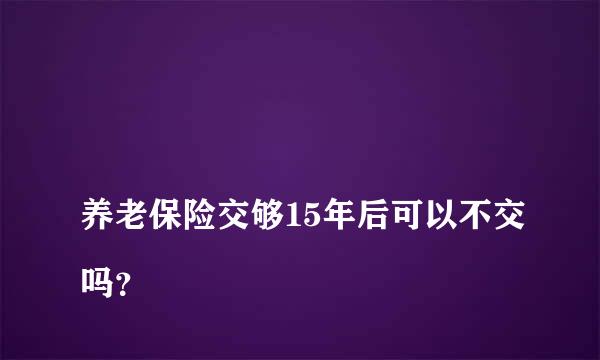 
养老保险交够15年后可以不交吗？
