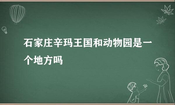 石家庄辛玛王国和动物园是一个地方吗