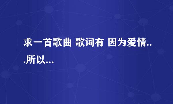 求一首歌曲 歌词有 因为爱情...所以...