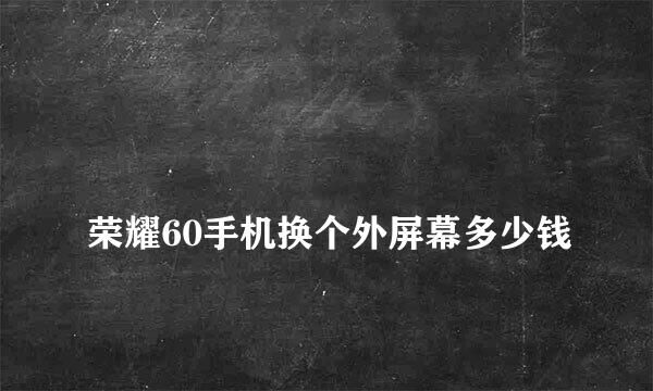 
荣耀60手机换个外屏幕多少钱
